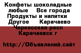 Конфеты шоколадные, любые. - Все города Продукты и напитки » Другое   . Карачаево-Черкесская респ.,Карачаевск г.